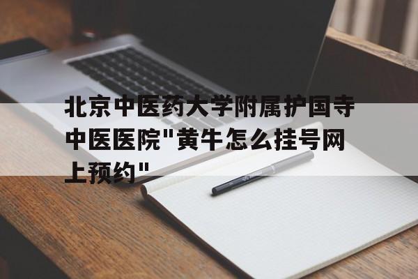 北京中醫(yī)藥大學(xué)附屬護(hù)國(guó)寺中醫(yī)醫(yī)院"黃牛怎么掛號(hào)網(wǎng)上預(yù)約"的簡(jiǎn)單介紹