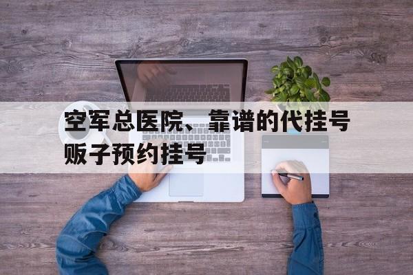 空軍總醫(yī)院、靠譜的代掛號(hào)販子預(yù)約掛號(hào)的簡(jiǎn)單介紹