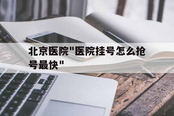 北京醫(yī)院"醫(yī)院掛號(hào)怎么搶號(hào)最快"的簡(jiǎn)單介紹