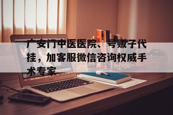 關(guān)于廣安門中醫(yī)醫(yī)院、號販子代掛，加客服微信咨詢權(quán)威手術(shù)專家的信息