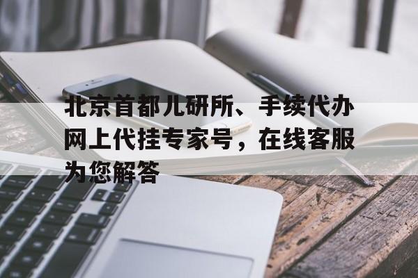 北京首都兒研所、手續代辦網上代掛專家號，在線客服為您解答的簡單介紹