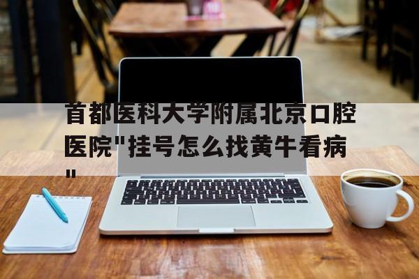 關于首都醫科大學附屬北京口腔醫院"掛號怎么找黃?？床?quot;的信息