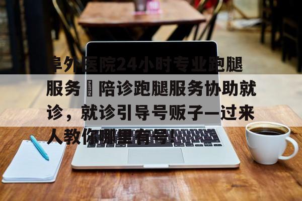包含阜外醫(yī)院24小時(shí)專業(yè)跑腿服務(wù)	陪診跑腿服務(wù)協(xié)助就診，就診引導(dǎo)號(hào)販子—過(guò)來(lái)人教你哪里有號(hào)!的詞條