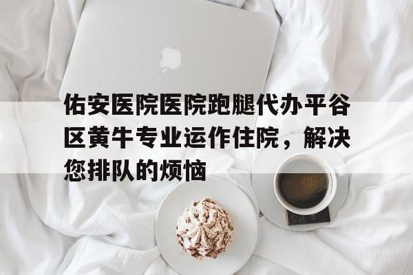 佑安醫(yī)院醫(yī)院跑腿代辦平谷區(qū)黃牛專業(yè)運作住院，解決您排隊的煩惱的簡單介紹