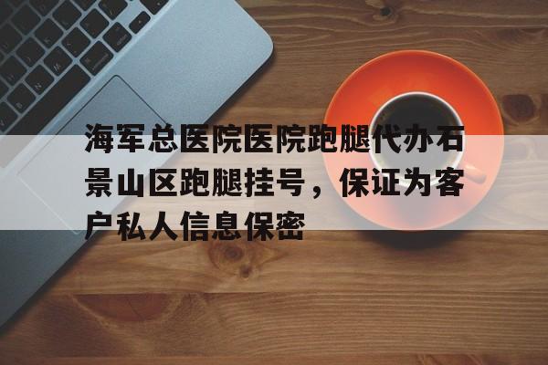 海軍總醫院醫院跑腿代辦石景山區跑腿掛號，保證為客戶私人信息保密的簡單介紹