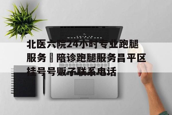 北醫(yī)六院24小時專業(yè)跑腿服務(wù)	陪診跑腿服務(wù)昌平區(qū)掛號號販子聯(lián)系電話的簡單介紹