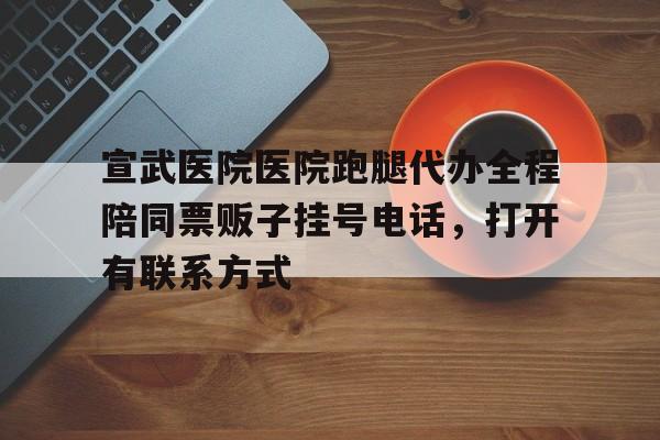 包含宣武醫院醫院跑腿代辦全程陪同票販子掛號電話，打開有聯系方式的詞條