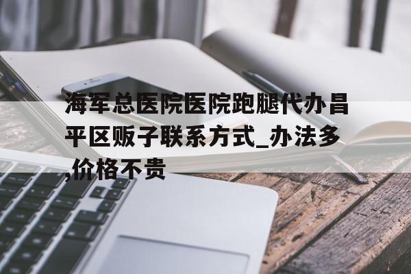 包含海軍總醫院醫院跑腿代辦昌平區販子聯系方式_辦法多,價格不貴的詞條