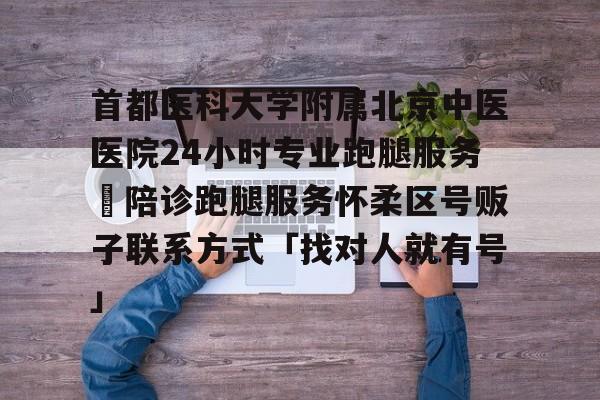 首都醫(yī)科大學附屬北京中醫(yī)醫(yī)院24小時專業(yè)跑腿服務	陪診跑腿服務懷柔區(qū)號販子聯(lián)系方式「找對人就有號」的簡單介紹