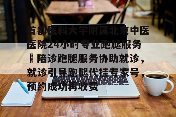 包含首都醫科大學附屬北京中醫醫院24小時專業跑腿服務	陪診跑腿服務協助就診，就診引導跑腿代掛專家號，預約成功再收費的詞條