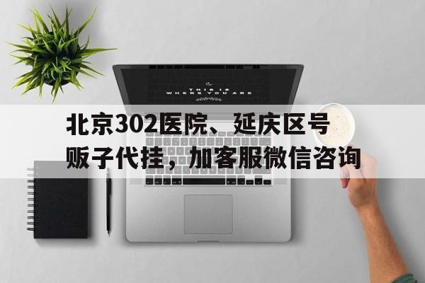 關于北京302醫(yī)院、延慶區(qū)號販子代掛，加客服微信咨詢的信息