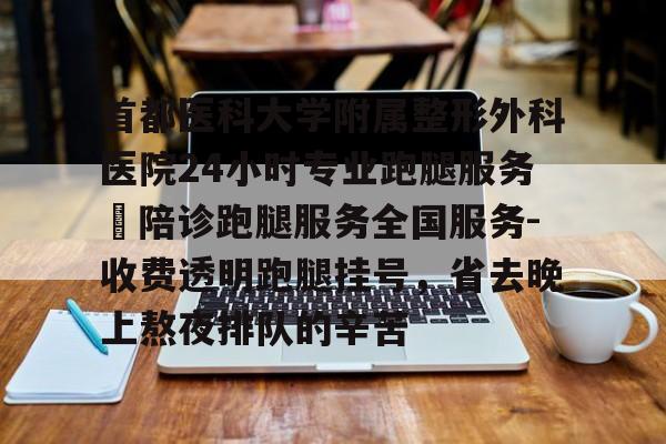 關(guān)于首都醫(yī)科大學(xué)附屬整形外科醫(yī)院24小時專業(yè)跑腿服務(wù)	陪診跑腿服務(wù)全國服務(wù)-收費透明跑腿掛號，省去晚上熬夜排隊的辛苦的信息