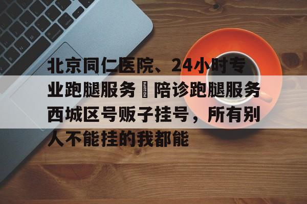 北京同仁醫(yī)院、24小時專業(yè)跑腿服務(wù)	陪診跑腿服務(wù)西城區(qū)號販子掛號，所有別人不能掛的我都能的簡單介紹