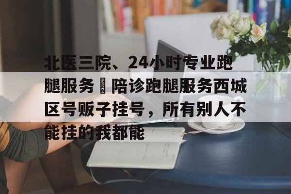 北醫三院、24小時專業跑腿服務	陪診跑腿服務西城區號販子掛號，所有別人不能掛的我都能的簡單介紹