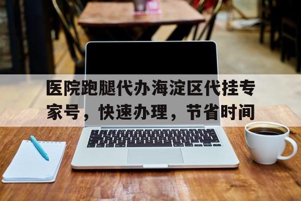 醫(yī)院跑腿代辦海淀區(qū)代掛專家號(hào)，快速辦理，節(jié)省時(shí)間的簡(jiǎn)單介紹