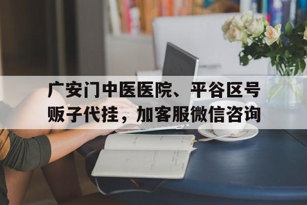 包含廣安門中醫醫院、平谷區號販子代掛，加客服微信咨詢的詞條