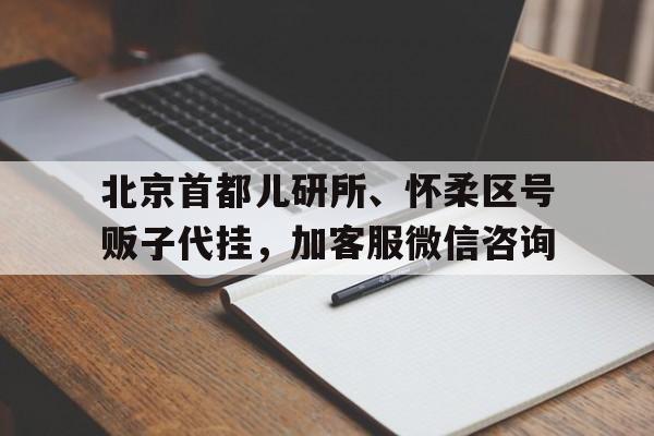 北京首都兒研所、懷柔區號販子代掛，加客服微信咨詢的簡單介紹