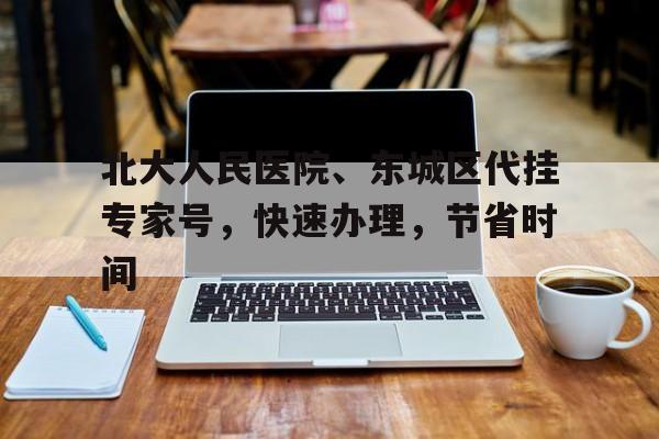 北大人民醫院、東城區代掛專家號，快速辦理，節省時間的簡單介紹