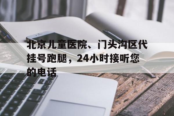 北京兒童醫(yī)院、門頭溝區(qū)代掛號(hào)跑腿，24小時(shí)接聽(tīng)您的電話的簡(jiǎn)單介紹