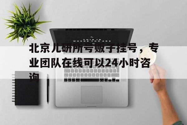 北京兒研所號販子掛號，專業團隊在線可以24小時咨詢的簡單介紹