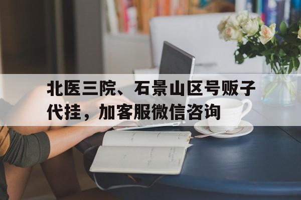 包含北醫三院、石景山區號販子代掛，加客服微信咨詢的詞條