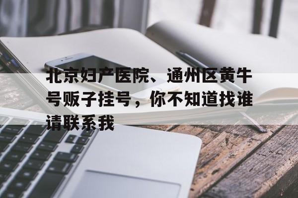 北京婦產醫院、通州區黃牛號販子掛號，你不知道找誰請聯系我的簡單介紹