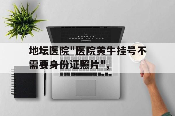地壇醫(yī)院"醫(yī)院黃牛掛號不需要身份證照片",的簡單介紹