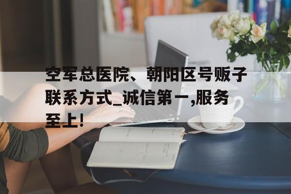包含空軍總醫院、朝陽區號販子聯系方式_誠信第一,服務至上!的詞條