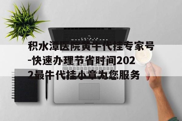 包含積水潭醫(yī)院黃牛代掛專家號-快速辦理節(jié)省時間2022最牛代掛小章為您服務(wù)的詞條