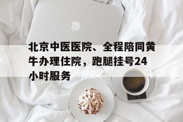 包含北京中醫醫院、全程陪同黃牛辦理住院，跑腿掛號24小時服務的詞條