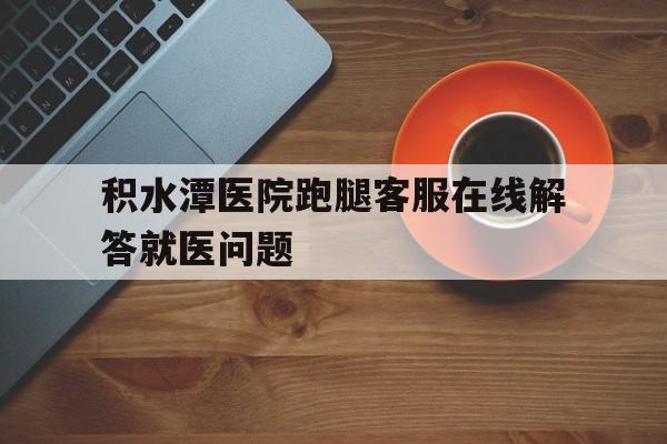 關(guān)于積水潭醫(yī)院跑腿客服在線解答就醫(yī)問題的信息