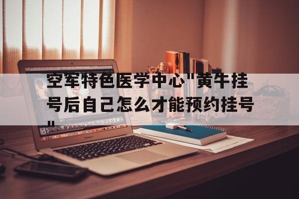 空軍特色醫學中心"黃牛掛號后自己怎么才能預約掛號"的簡單介紹