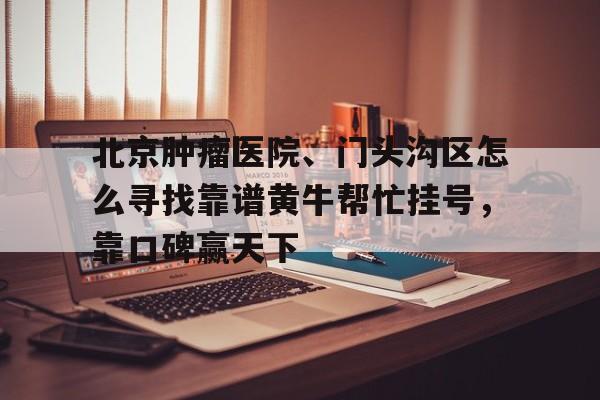北京腫瘤醫(yī)院、門頭溝區(qū)怎么尋找靠譜黃牛幫忙掛號，靠口碑贏天下的簡單介紹