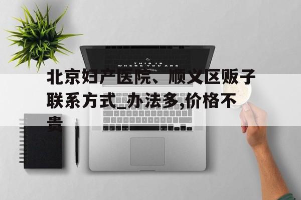 關于北京婦產醫院、順義區販子聯系方式_辦法多,價格不貴的信息
