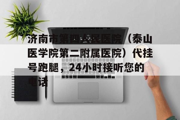 濟(jì)南市第四人民醫(yī)院(泰山醫(yī)學(xué)院第二附屬醫(yī)院)代掛號跑腿,24小時接聽您的電話的簡單介紹 濟(jì)南市第四人民醫(yī)院(泰山醫(yī)學(xué)院第二附屬醫(yī)院)代掛號跑腿,24小時接聽您的電話的簡單介紹