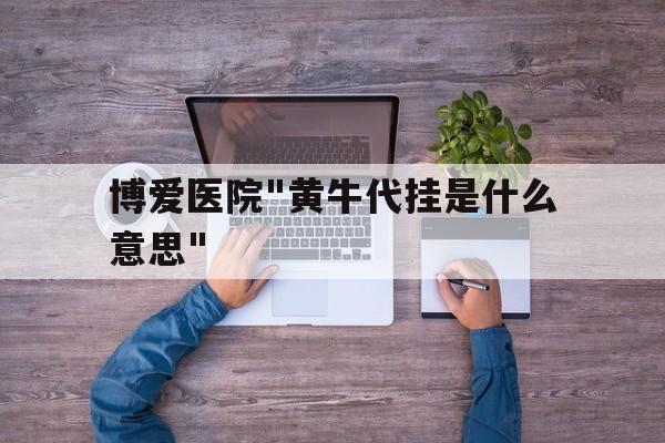 博愛醫院"黃牛代掛是什么意思"的簡單介紹