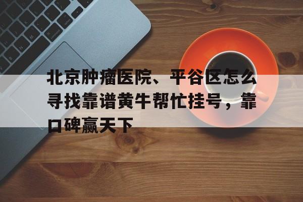 包含北京腫瘤醫(yī)院、平谷區(qū)怎么尋找靠譜黃牛幫忙掛號，靠口碑贏天下的詞條