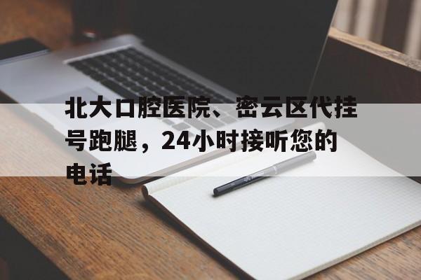 北大口腔醫(yī)院、密云區(qū)代掛號跑腿，24小時接聽您的電話的簡單介紹