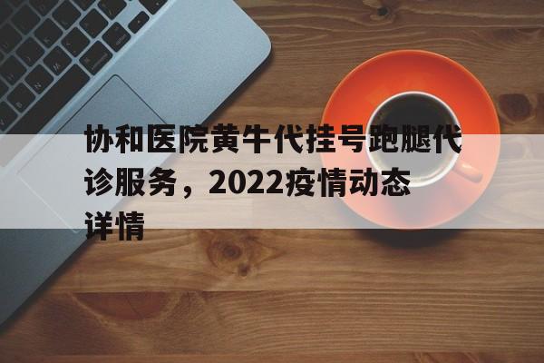 關于協和醫院黃牛代掛號跑腿代診服務，2022疫情動態詳情的信息