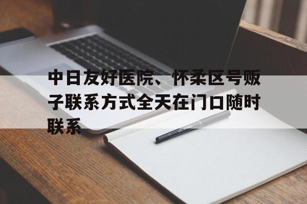 中日友好醫院、懷柔區號販子聯系方式全天在門口隨時聯系的簡單介紹